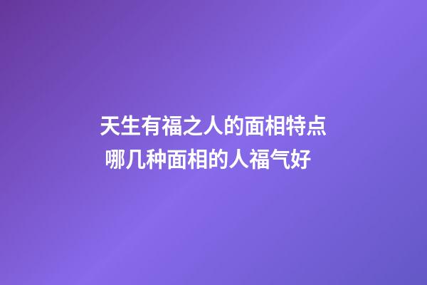 天生有福之人的面相特点 哪几种面相的人福气好